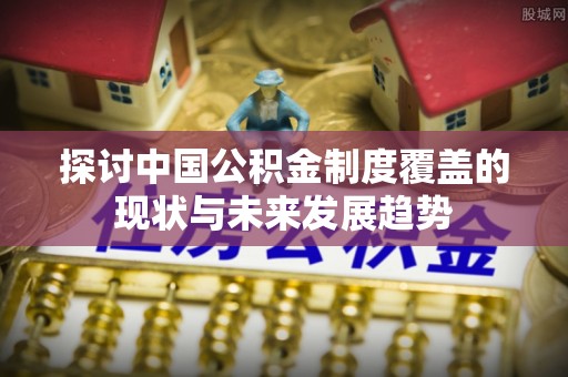 塔城探讨中国公积金制度覆盖的现状与未来发展趋势