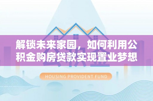 塔城解锁未来家园，如何利用公积金购房贷款实现置业梦想