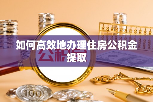 塔城如何高效地办理住房公积金提取