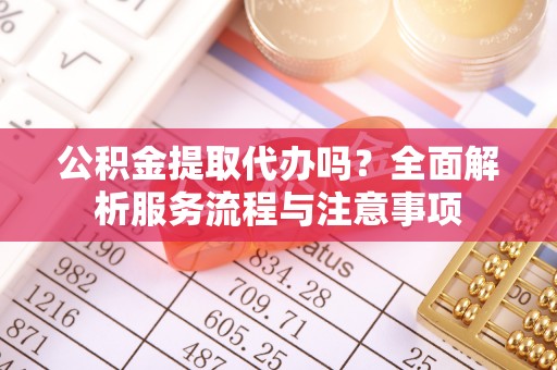 塔城公积金提取代办吗？全面解析服务流程与注意事项