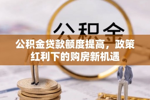 塔城公积金贷款额度提高，政策红利下的购房新机遇