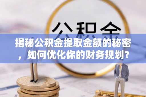 塔城揭秘公积金提取金额的秘密，如何优化你的财务规划？