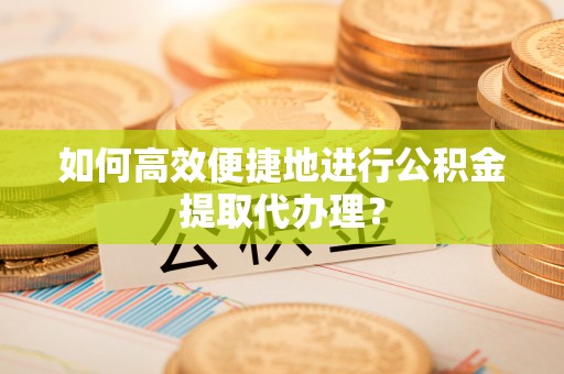 塔城如何高效便捷地进行公积金提取代办理？
