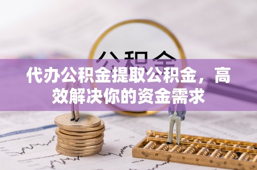 塔城代办公积金提取公积金，高效解决你的资金需求