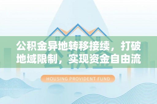 塔城公积金异地转移接续，打破地域限制，实现资金自由流动