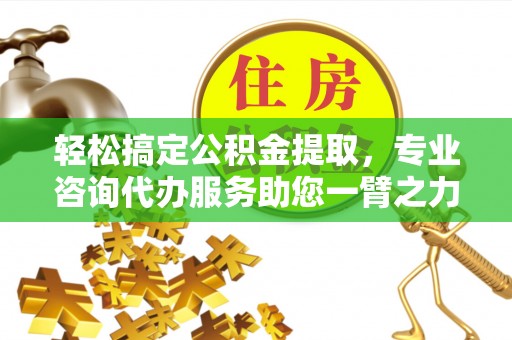 塔城轻松搞定公积金提取，专业咨询代办服务助您一臂之力