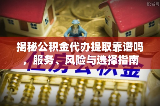 塔城揭秘公积金代办提取靠谱吗，服务、风险与选择指南