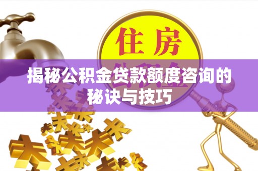塔城揭秘公积金贷款额度咨询的秘诀与技巧