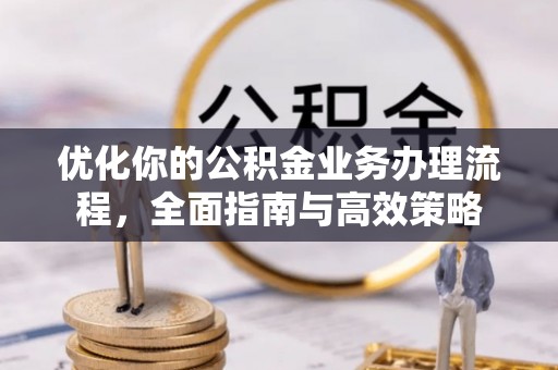 塔城优化你的公积金业务办理流程，全面指南与高效策略