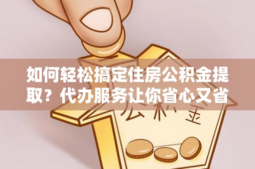 塔城如何轻松搞定住房公积金提取？代办服务让你省心又省力