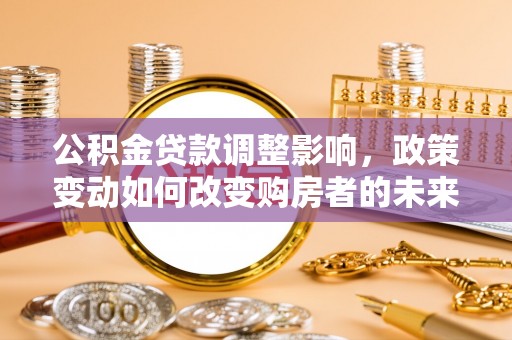 塔城公积金贷款调整影响，政策变动如何改变购房者的未来？
