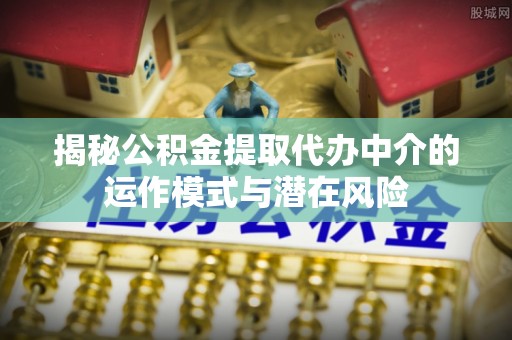 塔城揭秘公积金提取代办中介的运作模式与潜在风险