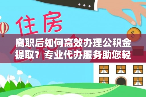 塔城离职后如何高效办理公积金提取？专业代办服务助您轻松搞定