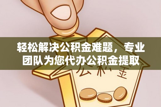 塔城轻松解决公积金难题，专业团队为您代办公积金提取
