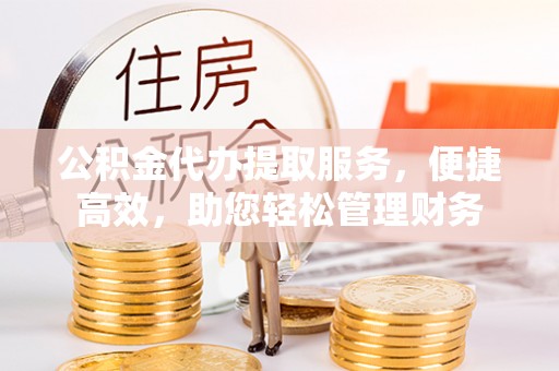 塔城公积金代办提取服务，便捷高效，助您轻松管理财务