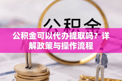 塔城公积金可以代办提取吗？详解政策与操作流程