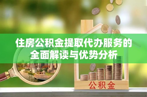 塔城住房公积金提取代办服务的全面解读与优势分析