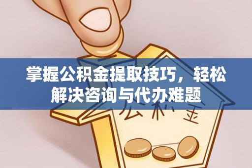 塔城掌握公积金提取技巧，轻松解决咨询与代办难题