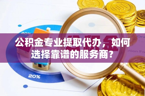 塔城公积金专业提取代办，如何选择靠谱的服务商？
