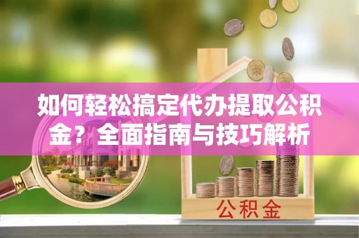塔城如何轻松搞定代办提取公积金？全面指南与技巧解析