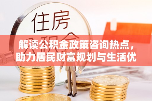塔城解读公积金政策咨询热点，助力居民财富规划与生活优化