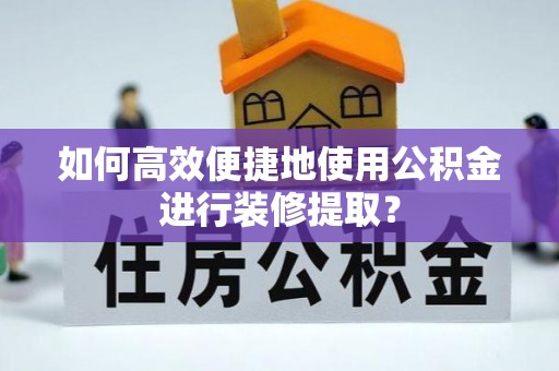 塔城如何高效便捷地使用公积金进行装修提取？