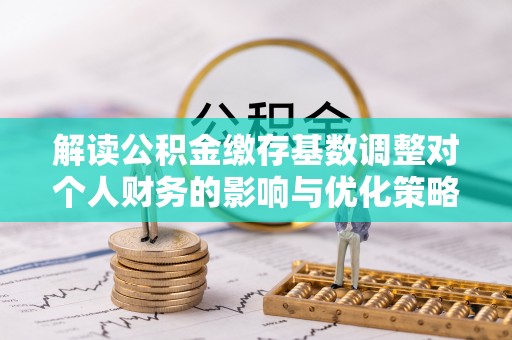 塔城解读公积金缴存基数调整对个人财务的影响与优化策略