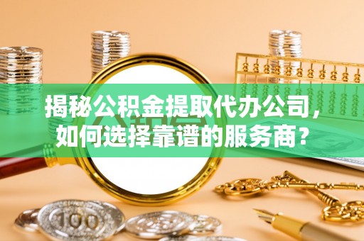 塔城揭秘公积金提取代办公司，如何选择靠谱的服务商？