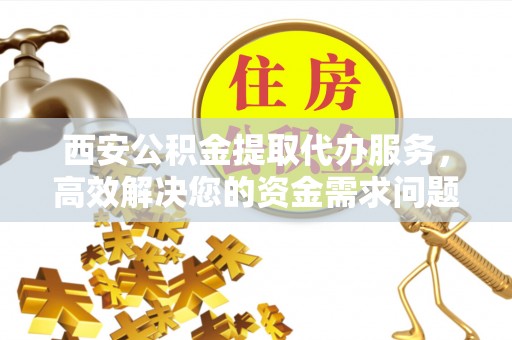 塔城西安公积金提取代办服务，高效解决您的资金需求问题