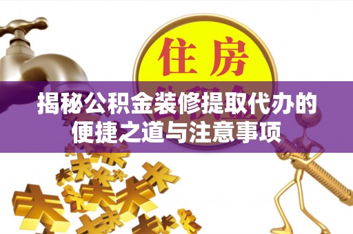 塔城揭秘公积金装修提取代办的便捷之道与注意事项