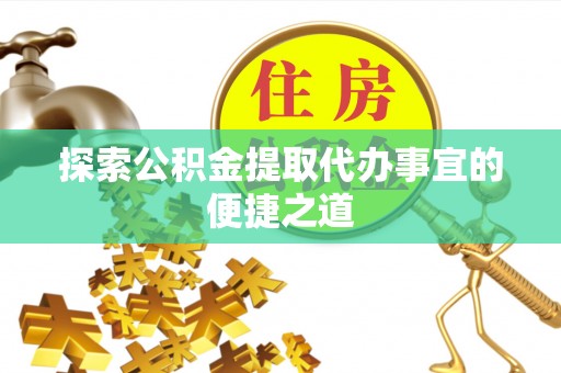 塔城探索公积金提取代办事宜的便捷之道