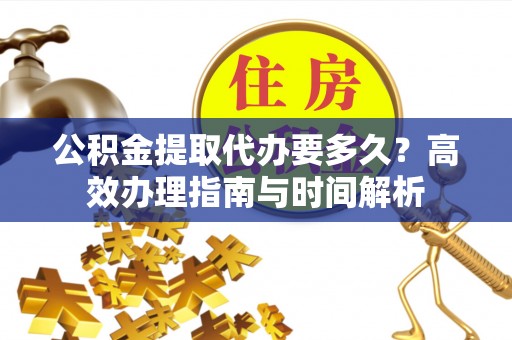 塔城公积金提取代办要多久？高效办理指南与时间解析