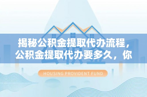 塔城揭秘公积金提取代办流程，公积金提取代办要多久，你真的了解吗？