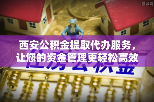 塔城西安公积金提取代办服务，让您的资金管理更轻松高效