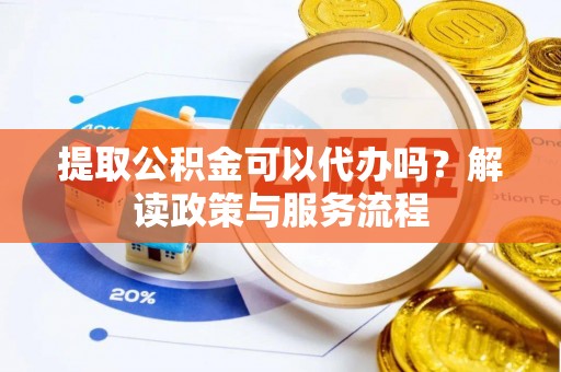 塔城提取公积金可以代办吗？解读政策与服务流程