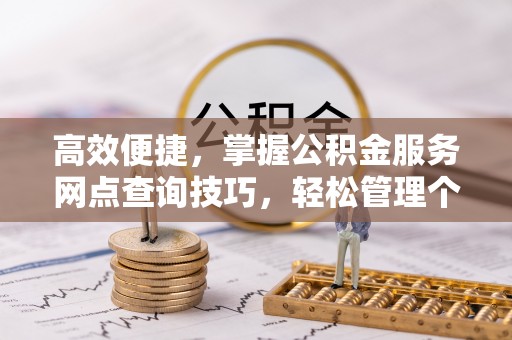 塔城高效便捷，掌握公积金服务网点查询技巧，轻松管理个人财务