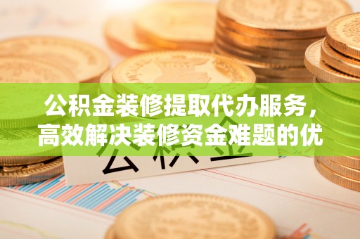 塔城公积金装修提取代办服务，高效解决装修资金难题的优选方案