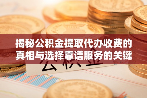 塔城揭秘公积金提取代办收费的真相与选择靠谱服务的关键