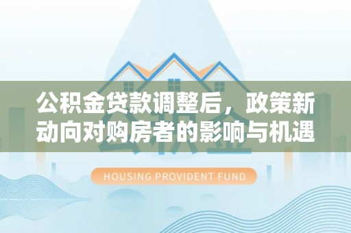 塔城公积金贷款调整后，政策新动向对购房者的影响与机遇