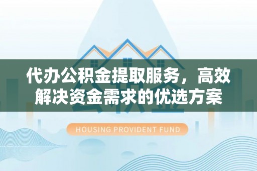 塔城代办公积金提取服务，高效解决资金需求的优选方案