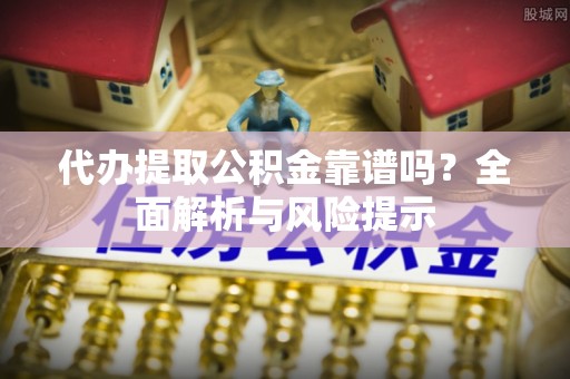 塔城代办提取公积金靠谱吗？全面解析与风险提示