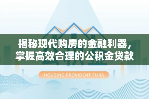 塔城揭秘现代购房的金融利器，掌握高效合理的公积金贷款流程