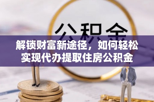 塔城解锁财富新途径，如何轻松实现代办提取住房公积金