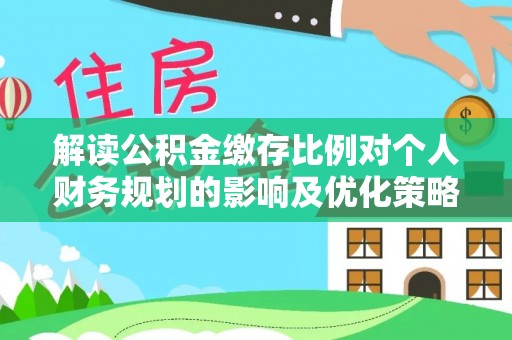 塔城解读公积金缴存比例对个人财务规划的影响及优化策略