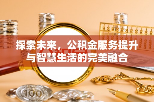 塔城探索未来，公积金服务提升与智慧生活的完美融合