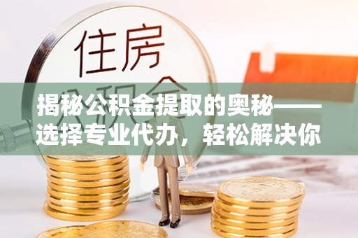 塔城揭秘公积金提取的奥秘——选择专业代办，轻松解决你的难题