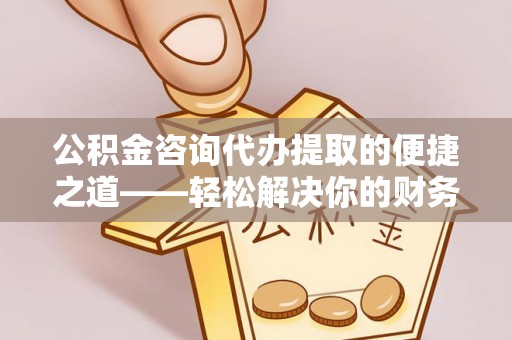 塔城公积金咨询代办提取的便捷之道——轻松解决你的财务难题