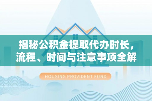 塔城揭秘公积金提取代办时长，流程、时间与注意事项全解析