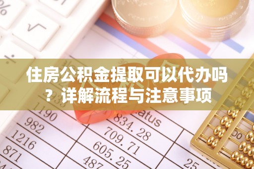 塔城住房公积金提取可以代办吗？详解流程与注意事项