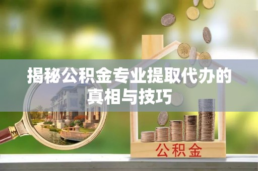 塔城揭秘公积金专业提取代办的真相与技巧